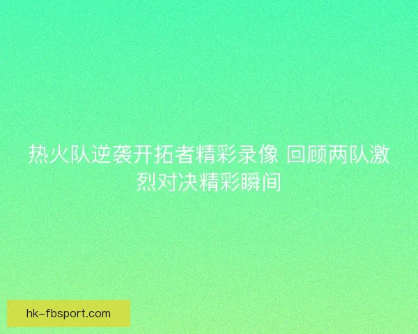 热火队逆袭开拓者精彩录像 回顾两队激烈对决精彩瞬间