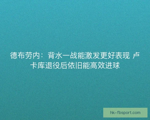 德布劳内：背水一战能激发更好表现 卢卡库退役后依旧能高效进球